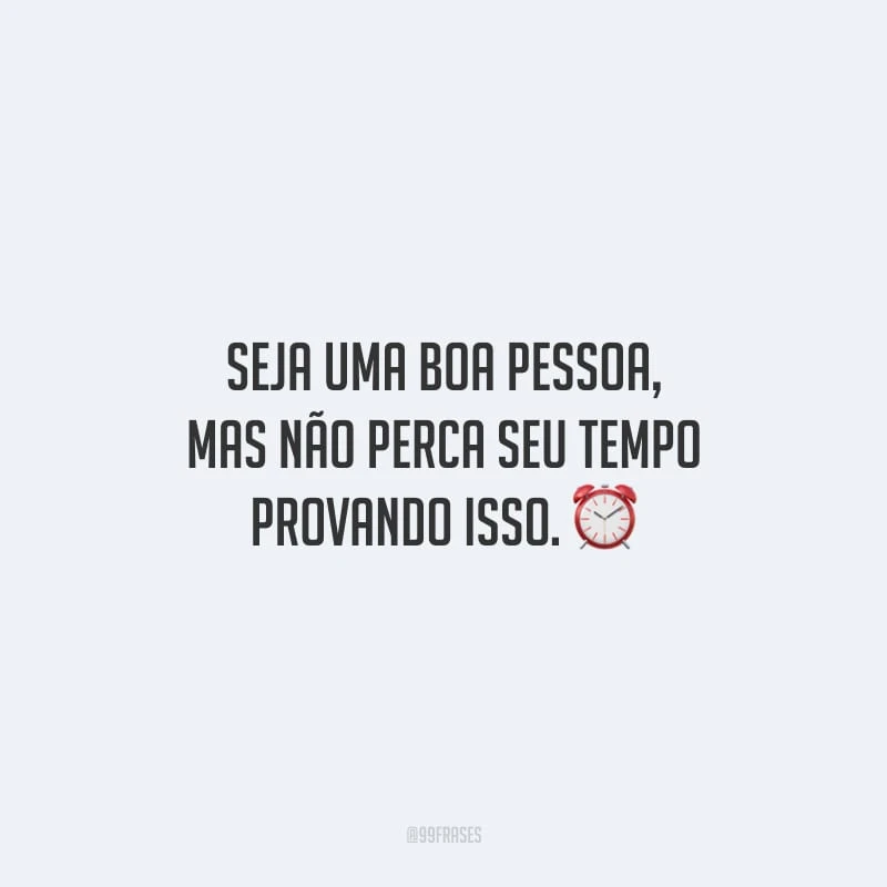 Seja uma boa pessoa, mas não perca seu tempo provando isso.