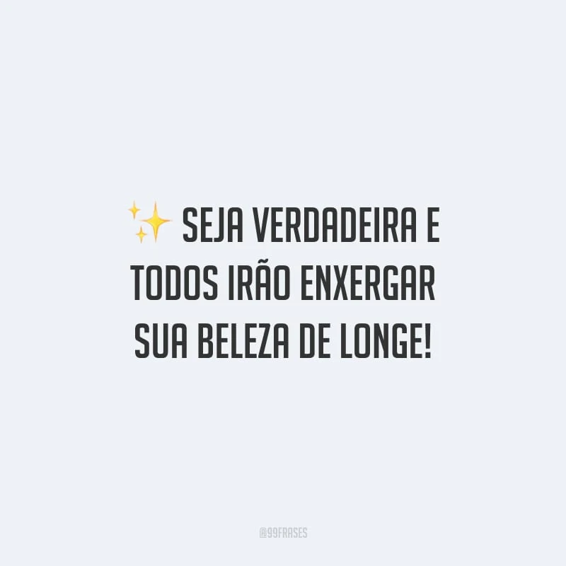 Seja verdadeira e todos irão enxergar sua beleza de longe!