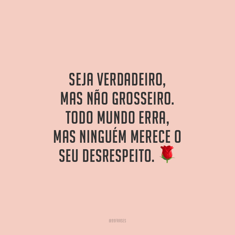 Seja verdadeiro, mas não grosseiro. Todo mundo erra, mas ninguém merece o seu desrespeito.