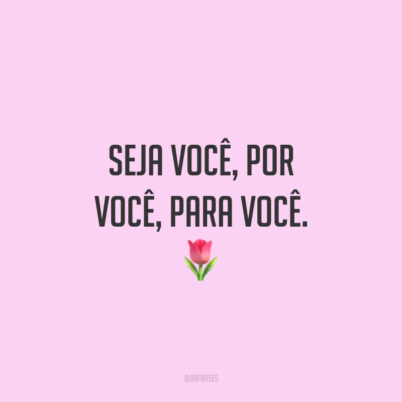 Seja você, por você, para você. ?