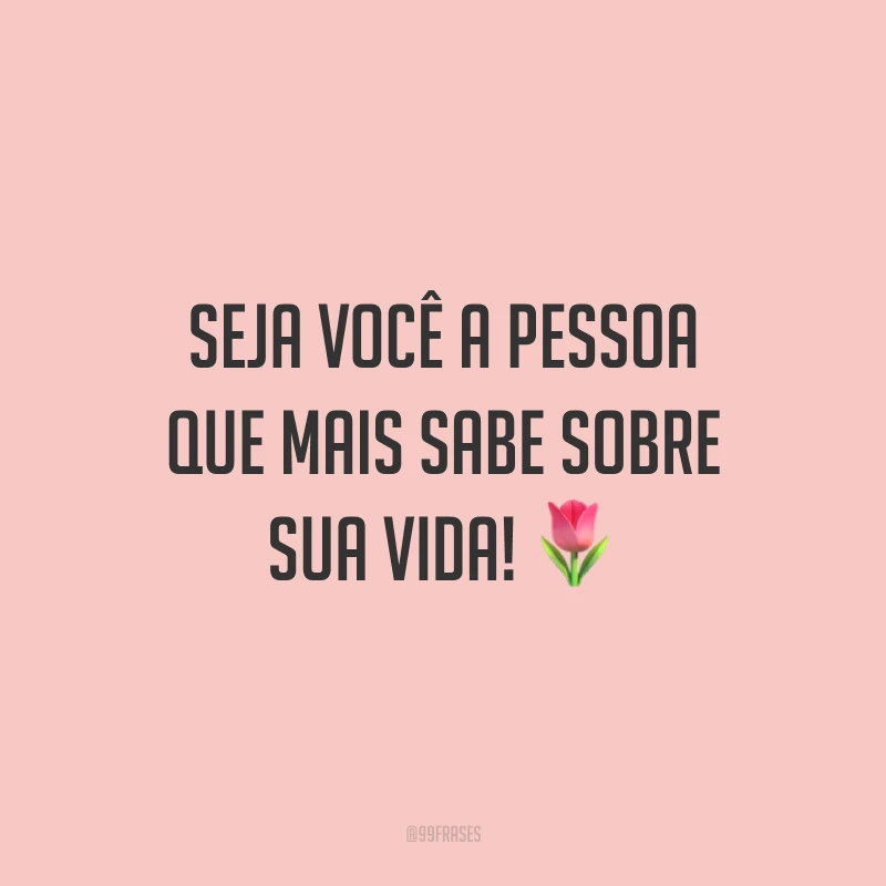 Seja você a pessoa que mais sabe sobre sua vida!
