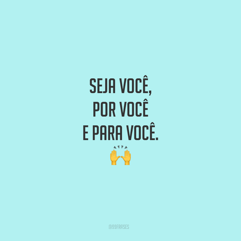 Seja você, por você e para você.