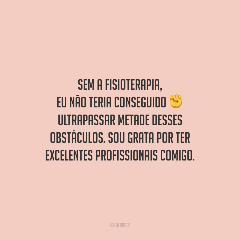 Sem a fisioterapia, eu não teria conseguido ultrapassar metade desses obstáculos. Sou grata por ter excelentes profissionais comigo.