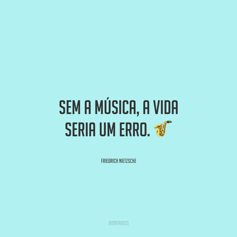 Sem a música, a vida seria um erro. ?