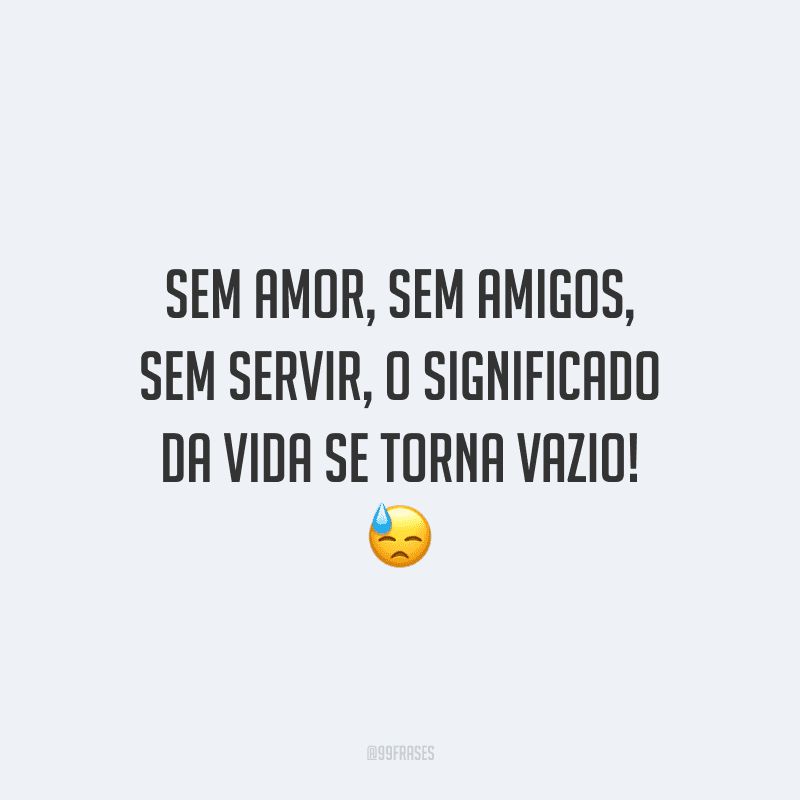 Sem amor, sem amigos, sem servir, o significado da vida se torna vazio!