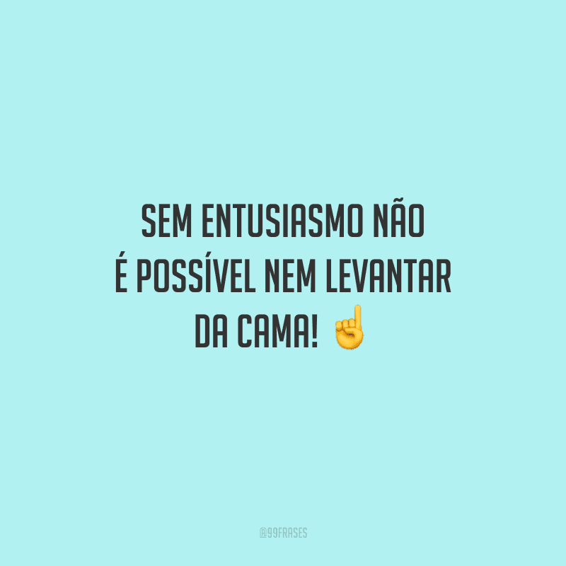 Sem entusiasmo não é possível nem levantar da cama! 