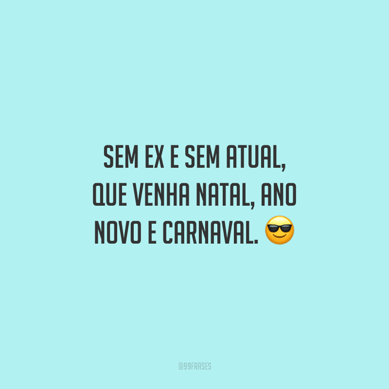 Sem ex e sem atual, que venha Natal, Ano Novo e Carnaval.
