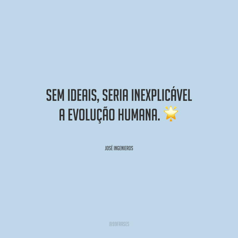 Sem ideais, seria inexplicável a evolução humana.