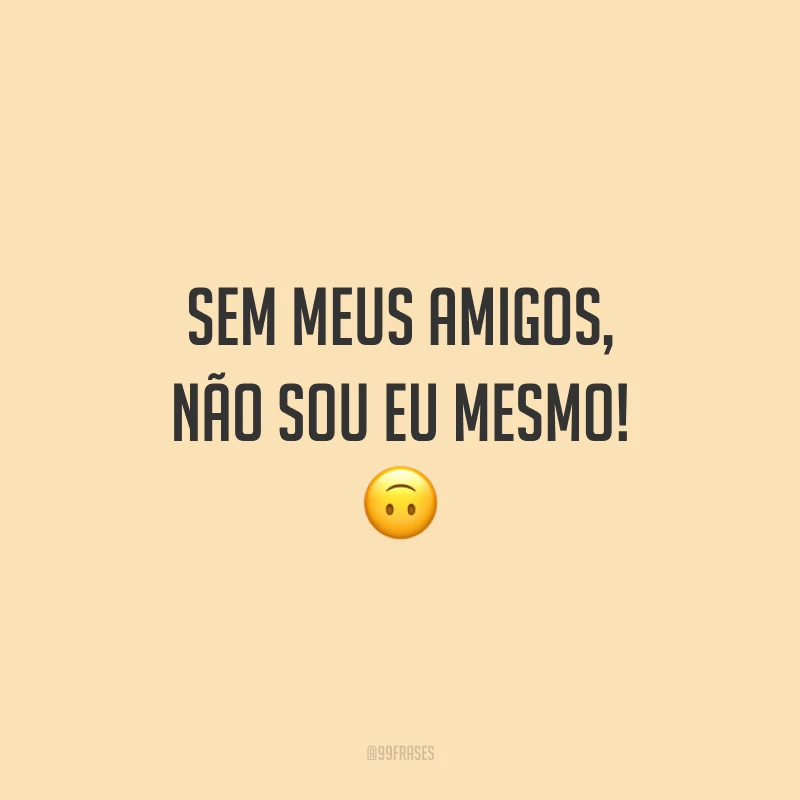 Sem meus amigos, não sou eu mesmo! 🙃