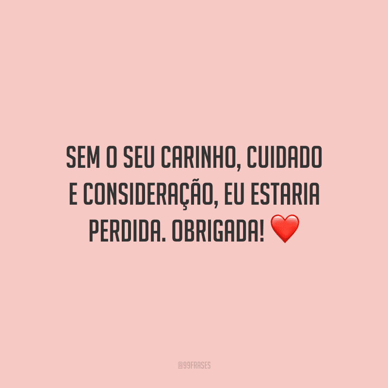 Sem o seu carinho, cuidado e consideração, eu estaria perdida. Obrigada!