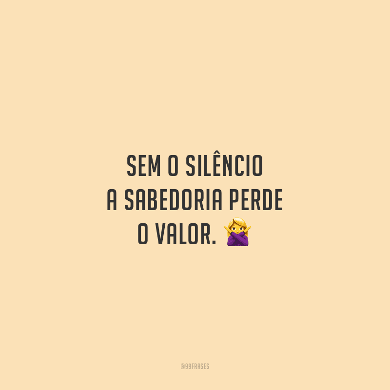 Sem o silêncio a sabedoria perde o valor.
