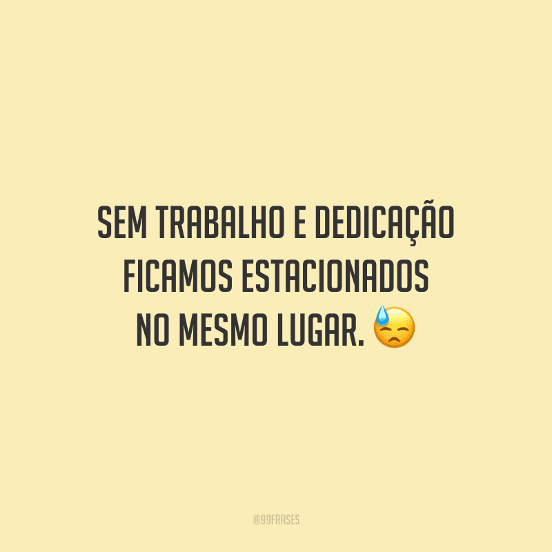 Sem trabalho e dedicação ficamos estacionados no mesmo lugar.