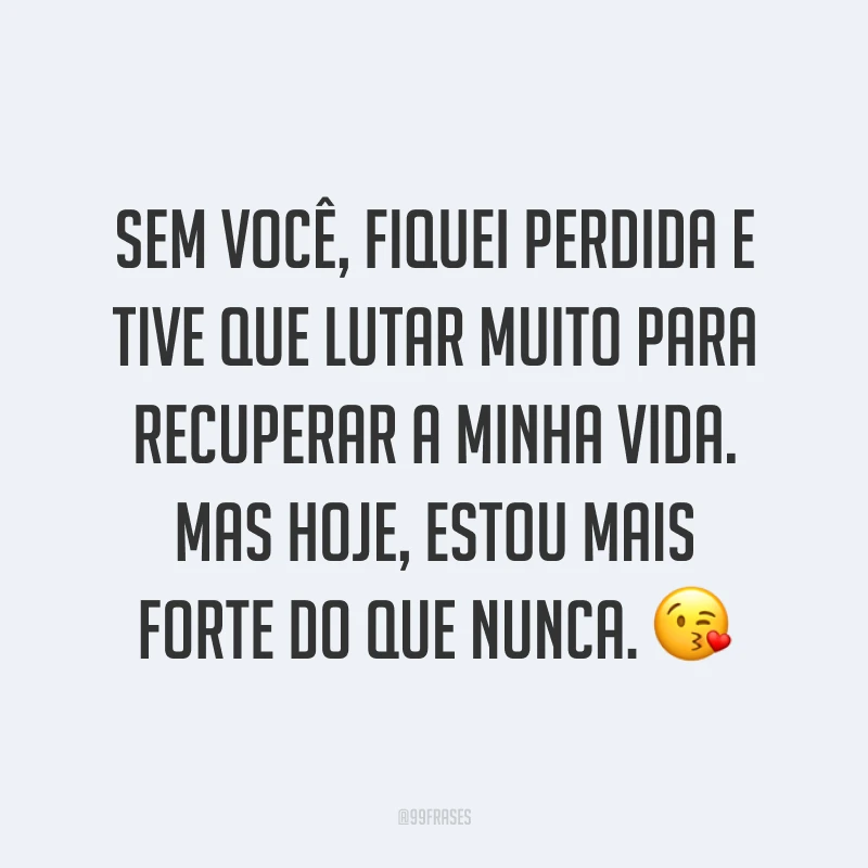 Sem você, fiquei perdida e tive que lutar muito para recuperar a minha vida. Mas hoje, estou mais forte do que nunca. ?
