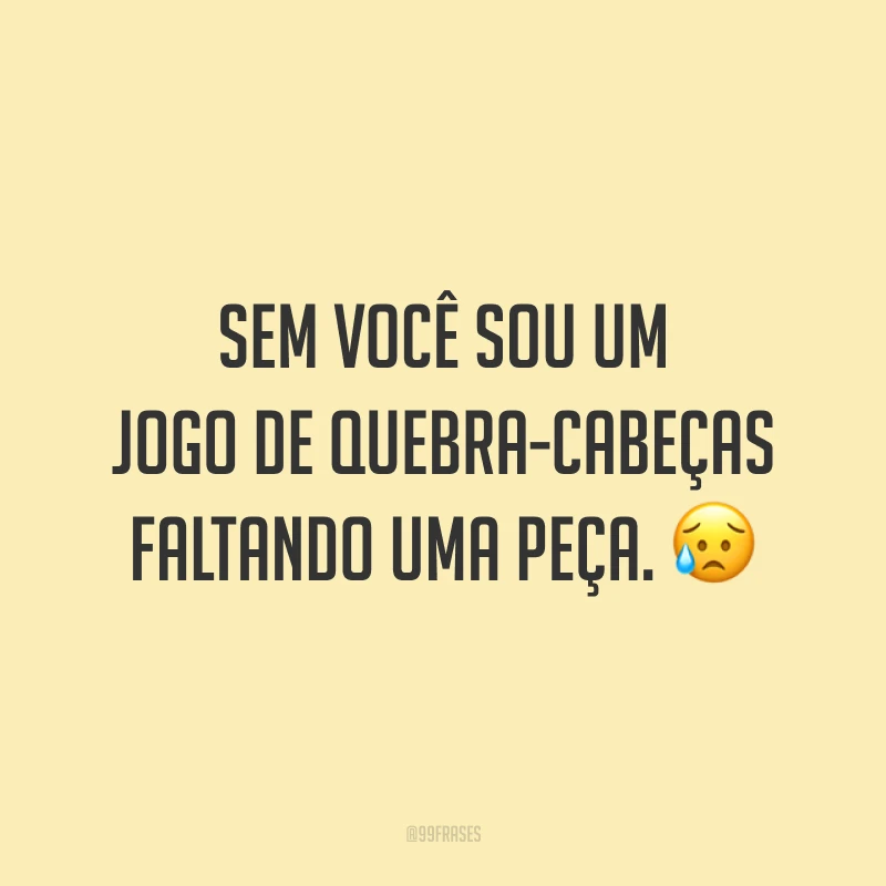 Sem você sou um jogo de quebra-cabeças faltando uma peça. 😥
