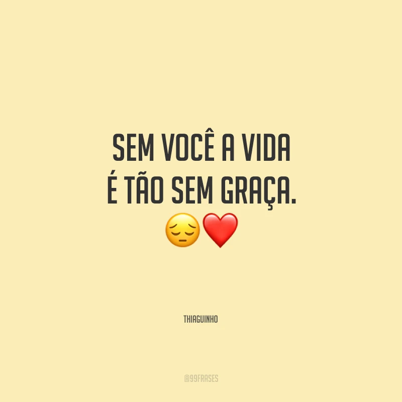 Sem você a vida é tão sem graça.