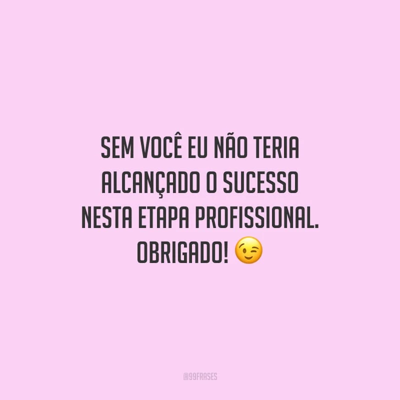 Sem você eu não teria alcançado o sucesso nesta etapa profissional. Obrigado!
