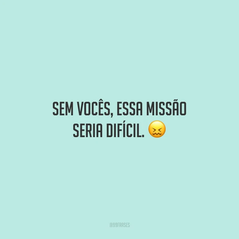 Sem vocês, essa missão seria difícil.