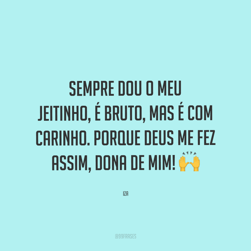 Sempre dou o meu jeitinho, é bruto, mas é com carinho. Porque Deus me fez assim, dona de mim!