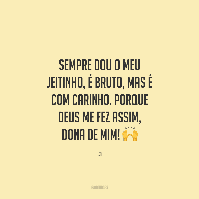 Sempre dou o meu jeitinho, é bruto, mas é com carinho. Porque Deus me fez assim, dona de mim! ?
