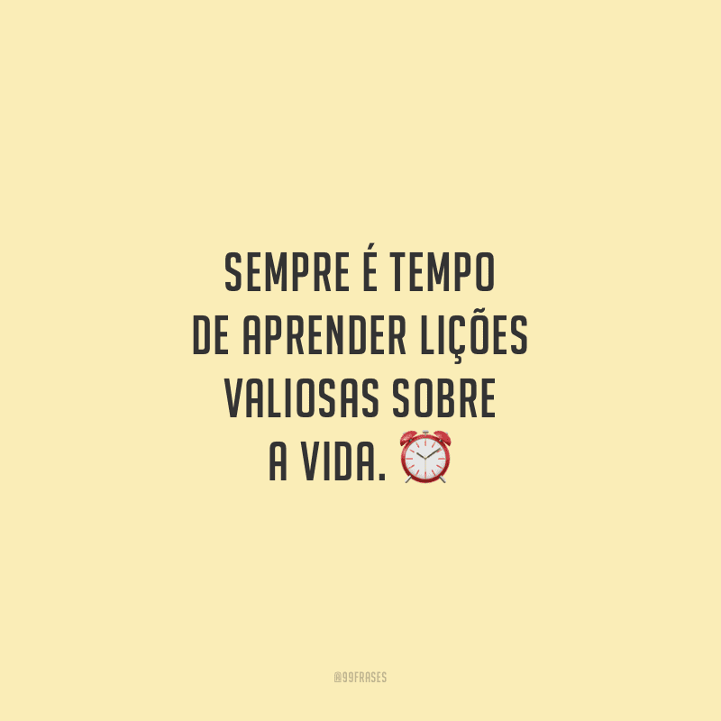 Sempre é tempo de aprender lições valiosas sobre a vida.