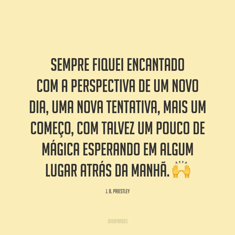 Sempre fiquei encantado com a perspectiva de um novo dia, uma nova tentativa, mais um começo, com talvez um pouco de mágica esperando em algum lugar atrás da manhã. 🙌