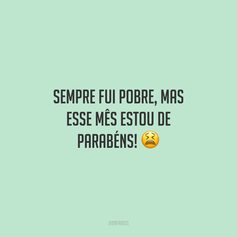 Sempre fui pobre, mas esse mês estou de parabéns! ?