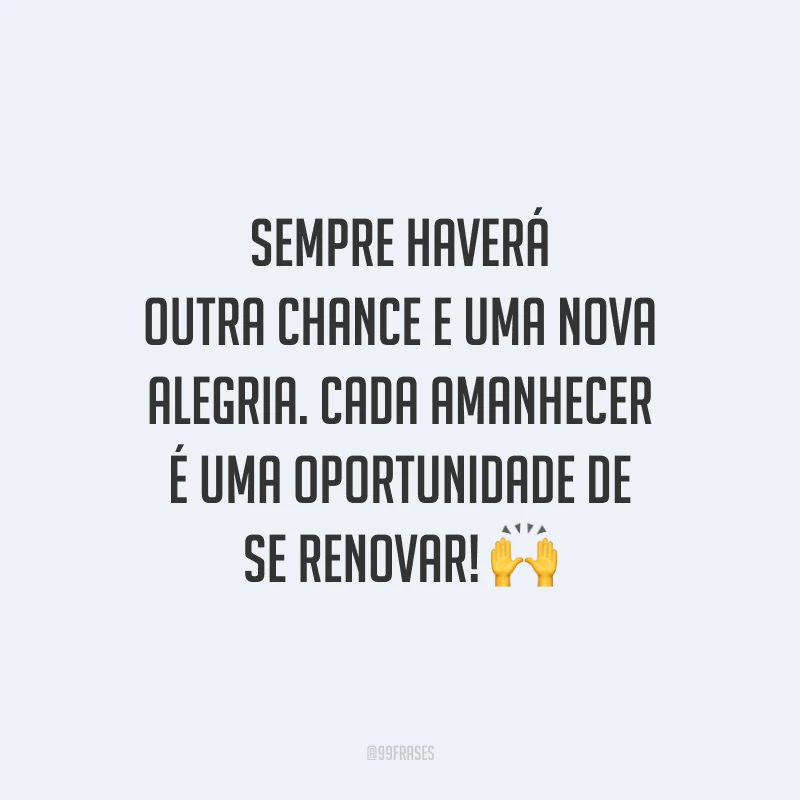 Sempre haverá outra chance e uma nova alegria. Cada amanhecer é uma oportunidade de se renovar!