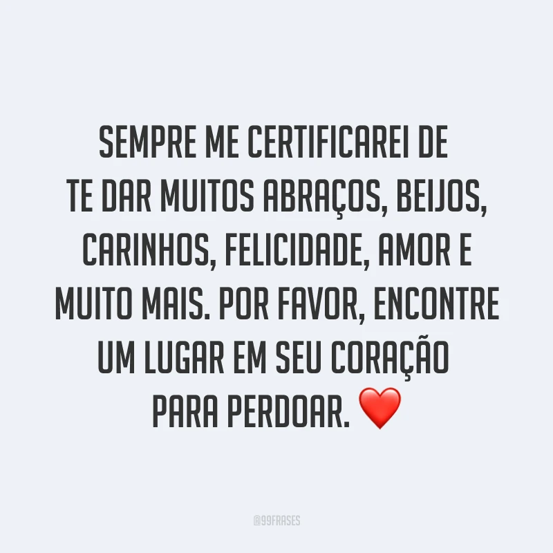 Sempre me certificarei de te dar muitos abraços, beijos, carinhos, felicidade, amor e muito mais. Por favor, encontre um lugar em seu coração para perdoar. ❤