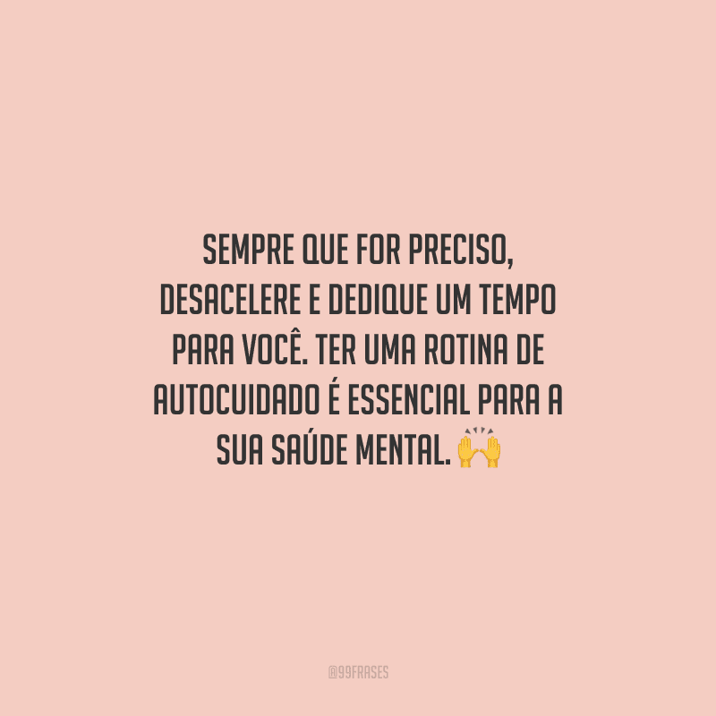 Sempre que for preciso, desacelere e dedique um tempo para você. Ter uma rotina de autocuidado é essencial para a sua saúde mental. 