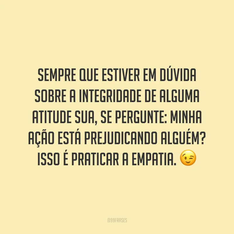 Sempre que estiver em dúvida sobre a integridade de alguma atitude sua, se pergunte: minha ação está prejudicando alguém? Isso é praticar a empatia. ?