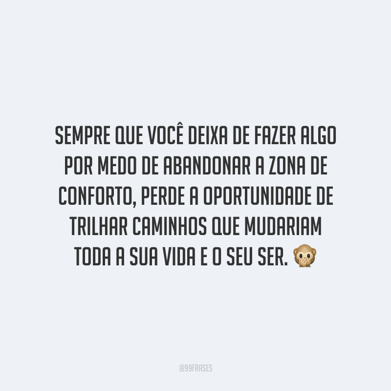 Sempre que você deixa de fazer algo por medo de abandonar a zona de conforto, perde a oportunidade de trilhar caminhos que mudariam toda a sua vida e o seu ser.