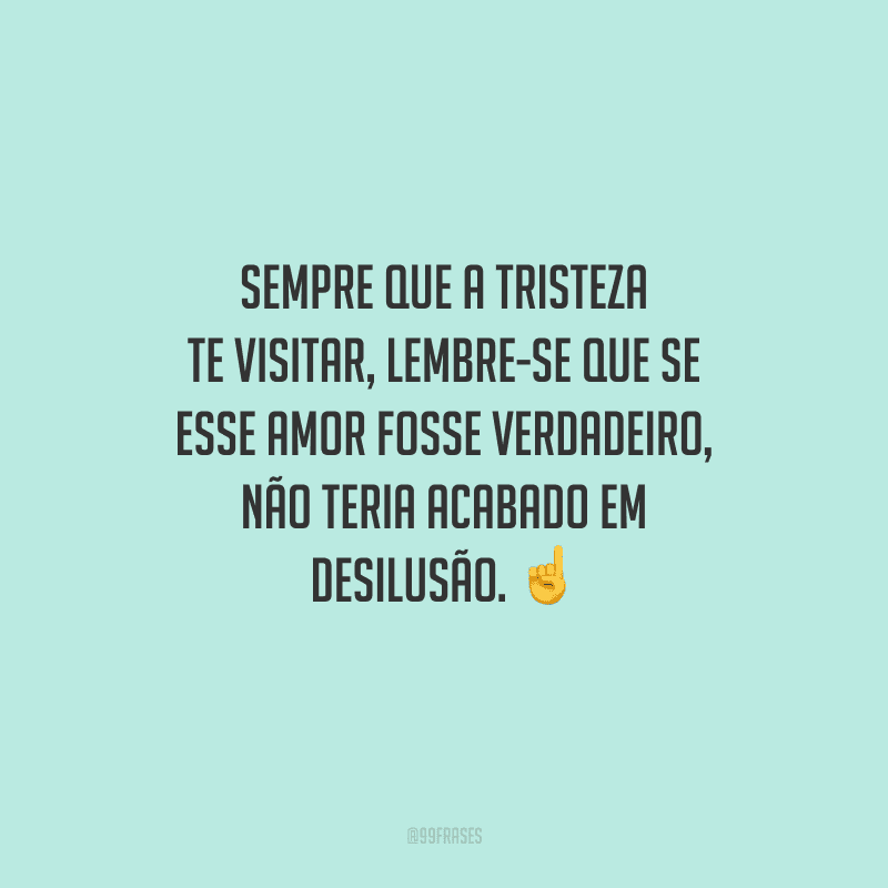 Sempre que a tristeza te visitar, lembre-se que se esse amor fosse verdadeiro, não teria acabado em desilusão. 