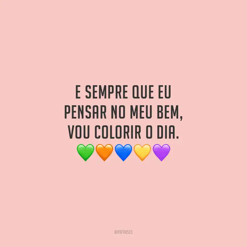 E sempre que eu pensar no meu bem, vou colorir o dia. 