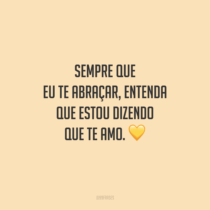 Sempre que eu te abraçar, entenda que estou dizendo que te amo. 