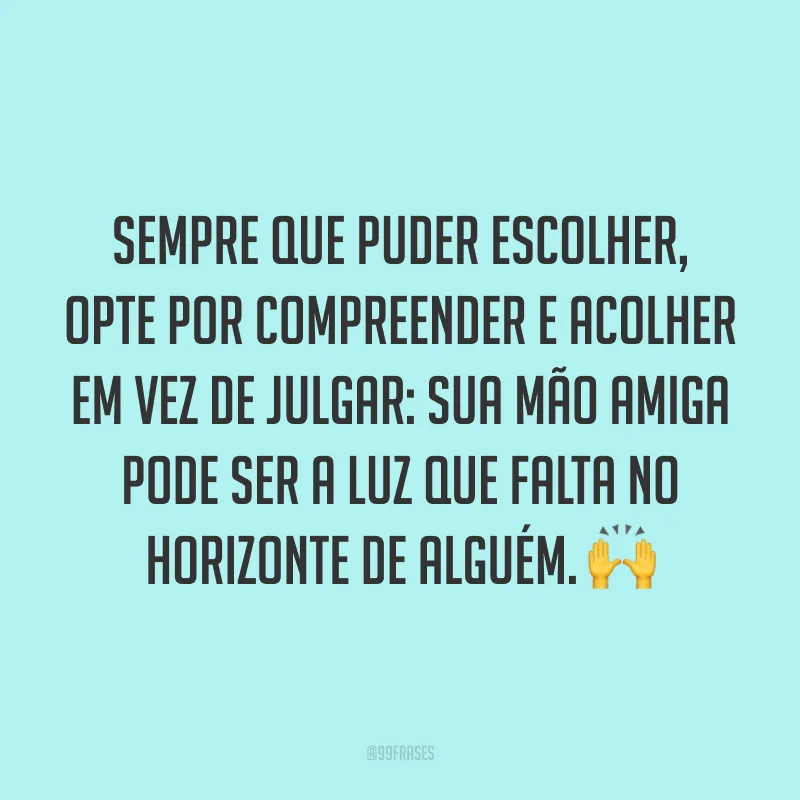 Sempre que puder escolher, opte por compreender e acolher em vez de julgar: sua mão amiga pode ser a luz que falta no horizonte de alguém. 🙌