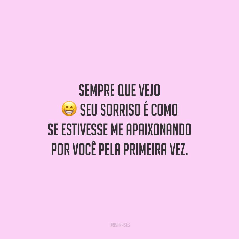 Sempre que vejo seu sorriso é como se estivesse me apaixonando por você pela primeira vez.