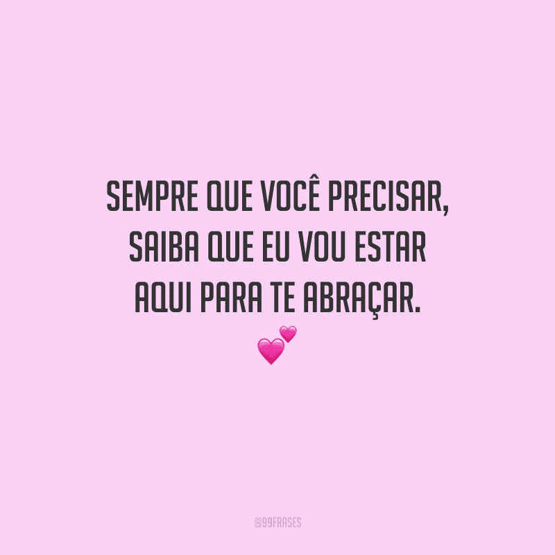 Sempre que você precisar, saiba que eu vou estar aqui para te abraçar. 