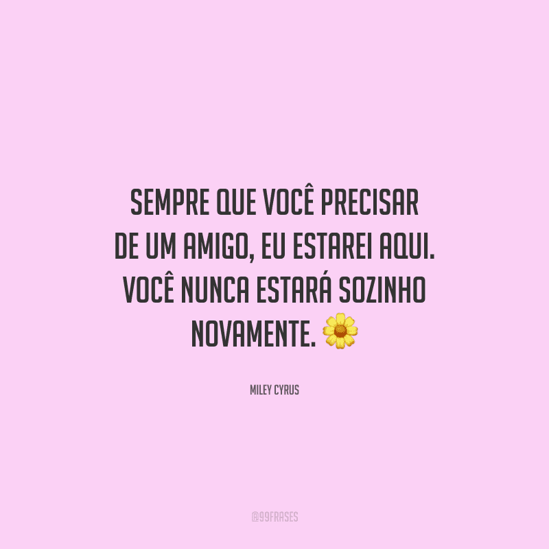 Sempre que você precisar de um amigo, eu estarei aqui. Você nunca estará sozinho novamente. 