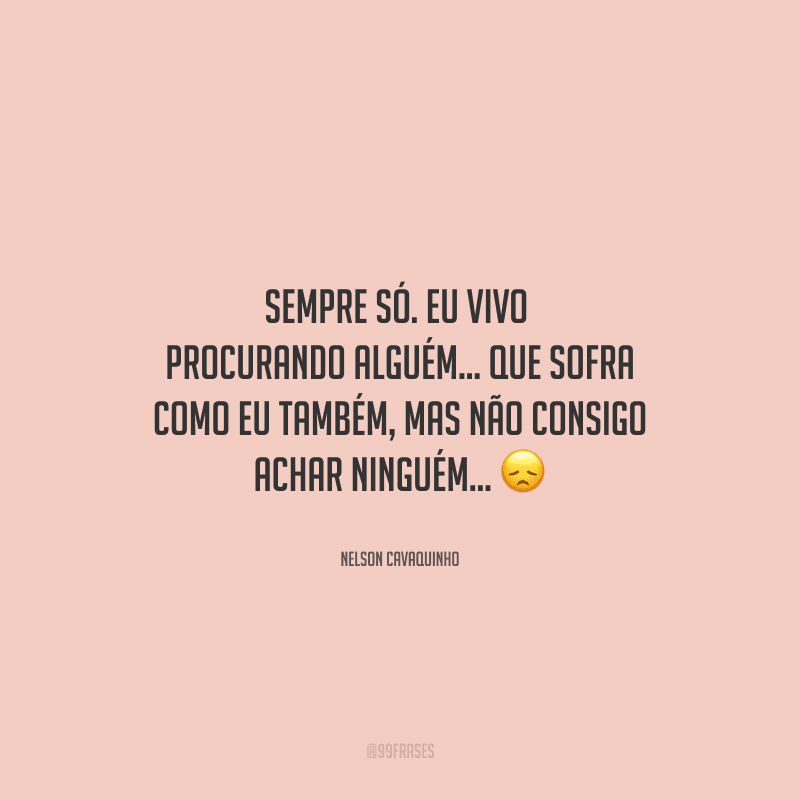 Sempre só. Eu vivo procurando alguém... Que sofra como eu também, mas não consigo achar ninguém... 