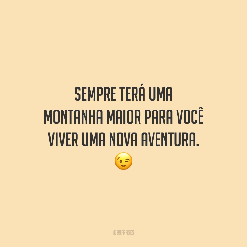 Sempre terá uma montanha maior para você viver uma nova aventura.