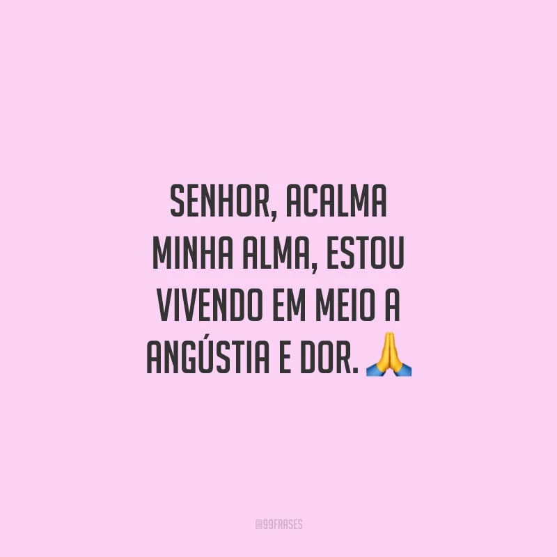 Senhor, acalma minha alma, estou vivendo em meio a angústia e dor.