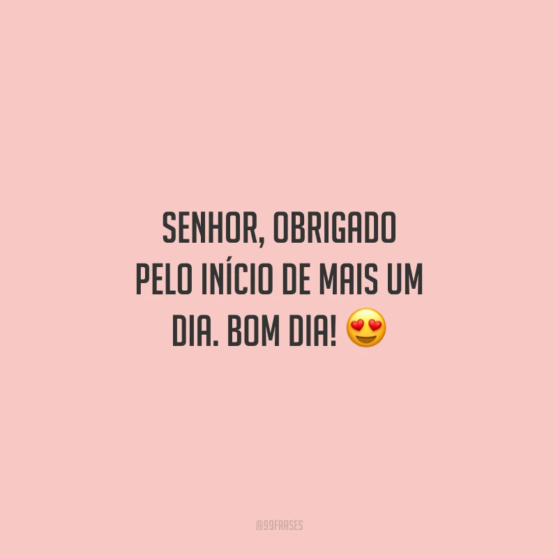 Senhor, obrigado pelo início de mais um dia. Bom dia!