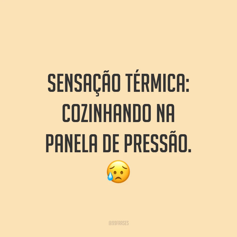 Sensação térmica: cozinhando na panela de pressão. ?
