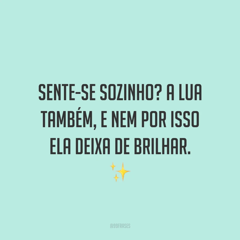 Sente-se sozinho? A lua também, e nem por isso ela deixa de brilhar. ✨