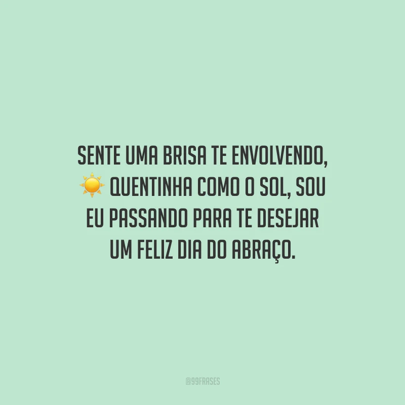 Sente uma brisa te envolvendo, quentinha como o sol, sou eu passando para te desejar um Feliz Dia do Abraço.