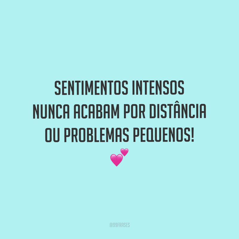 Sentimentos intensos nunca acabam por distância ou problemas pequenos!