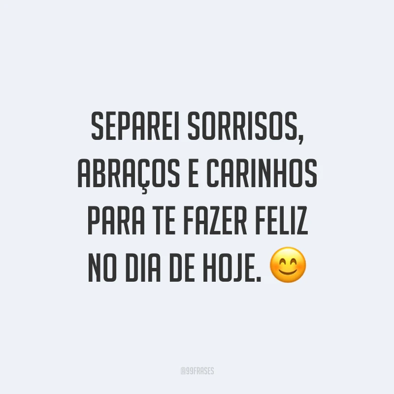 Separei sorrisos, abraços e carinhos para te fazer feliz no dia de hoje. 😊