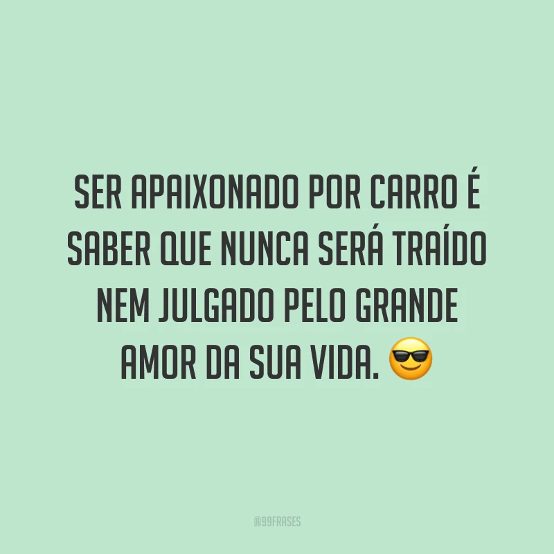Ser apaixonado por carro é saber que nunca será traído nem julgado pelo grande amor da sua vida.