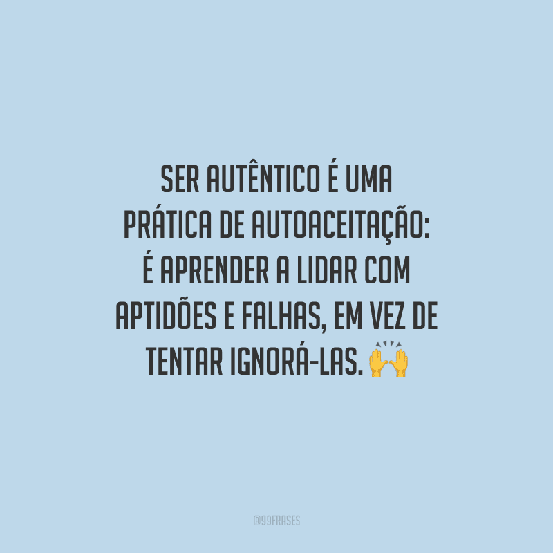 Ser autêntico é uma prática de autoaceitação: é aprender a lidar com aptidões e falhas, em vez de tentar ignorá-las.