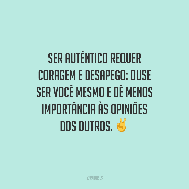Ser autêntico requer coragem e desapego: ouse ser você mesmo e dê menos importância às opiniões dos outros.